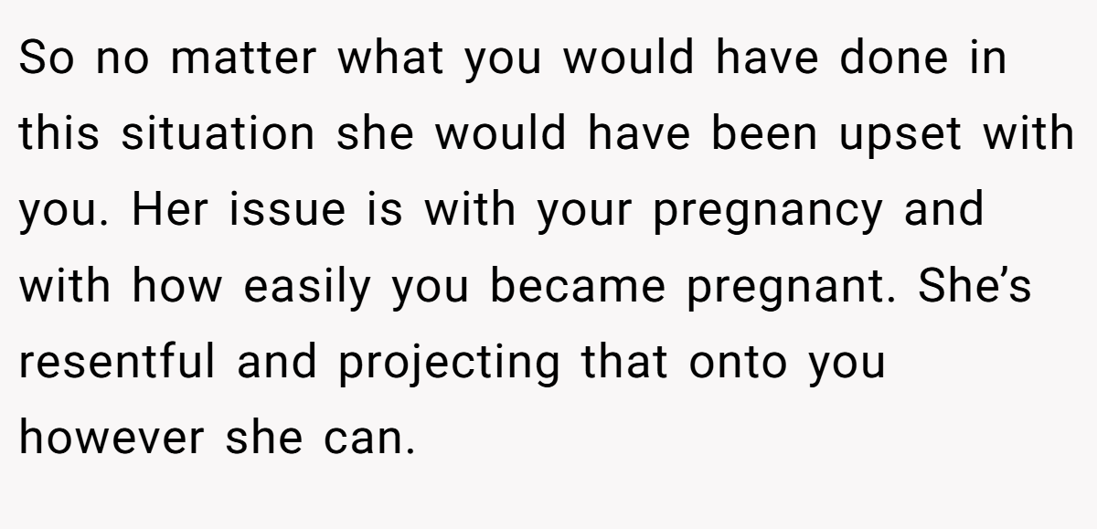 So no matter what you would have done in this situation she would have been upset with you. Her issue is with your pregnancy and with how easily you became pregnant. She’s resentful and projecting that onto you however she can.