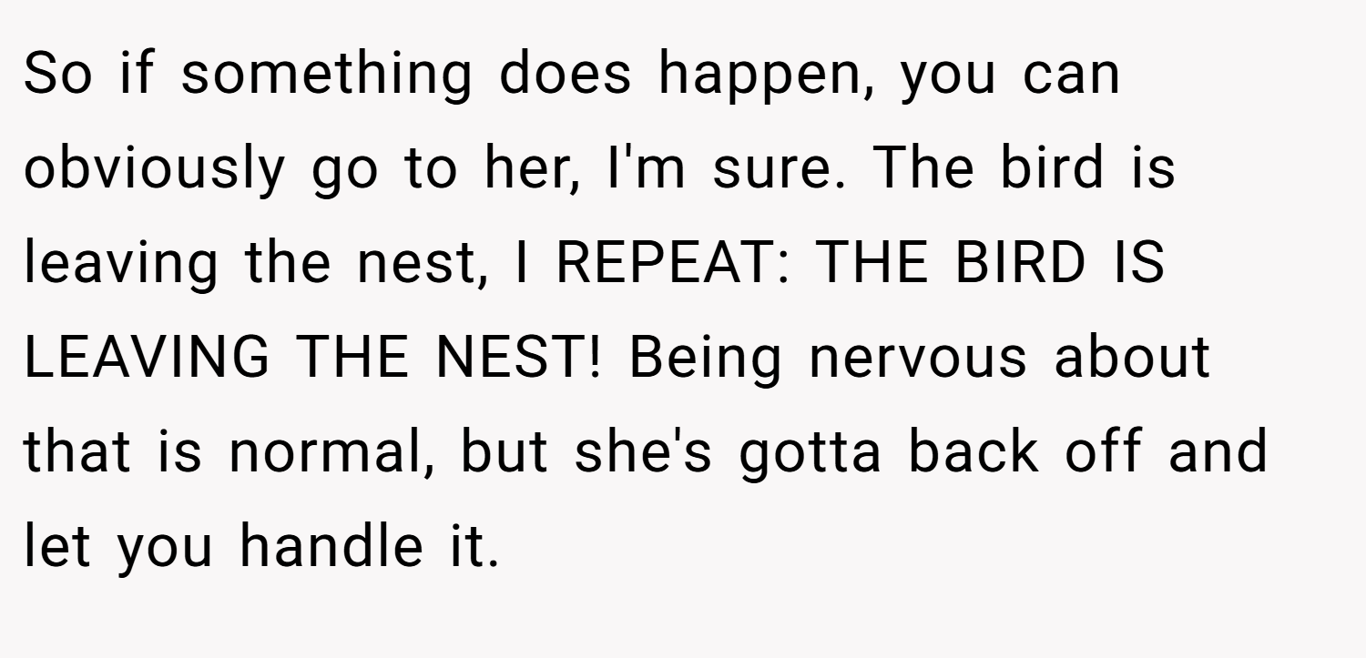 So if something does happen, you can obviously go to her, I'm sure. The bird is leaving the nest, I REPEAT: THE BIRD IS LEAVING THE NEST! Being nervous about that is normal, but she's gotta back off and let you handle it.