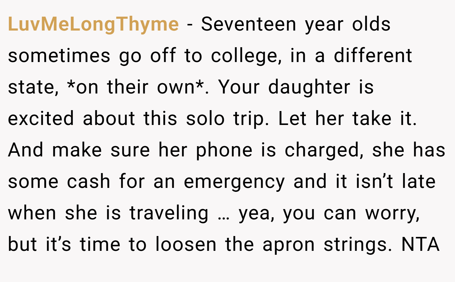 LuvMeLongThyme − Seventeen year olds sometimes go off to college, in a different state, *on their own*. Your daughter is excited about this solo trip. Let her take it. And make sure her phone is charged, she has some cash for an emergency and it isn’t late when she is traveling … yea, you can worry, but it’s time to loosen the apron strings. NTA