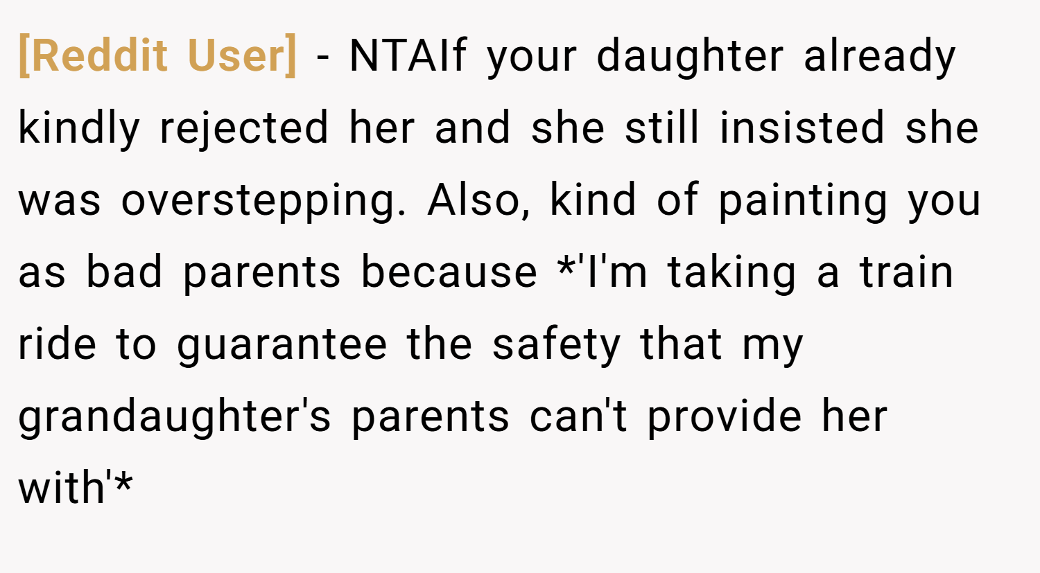 [Reddit User] − NTAIf your daughter already kindly rejected her and she still insisted she was overstepping. Also, kind of painting you as bad parents because *'I'm taking a train ride to guarantee the safety that my grandaughter's parents can't provide her with'*