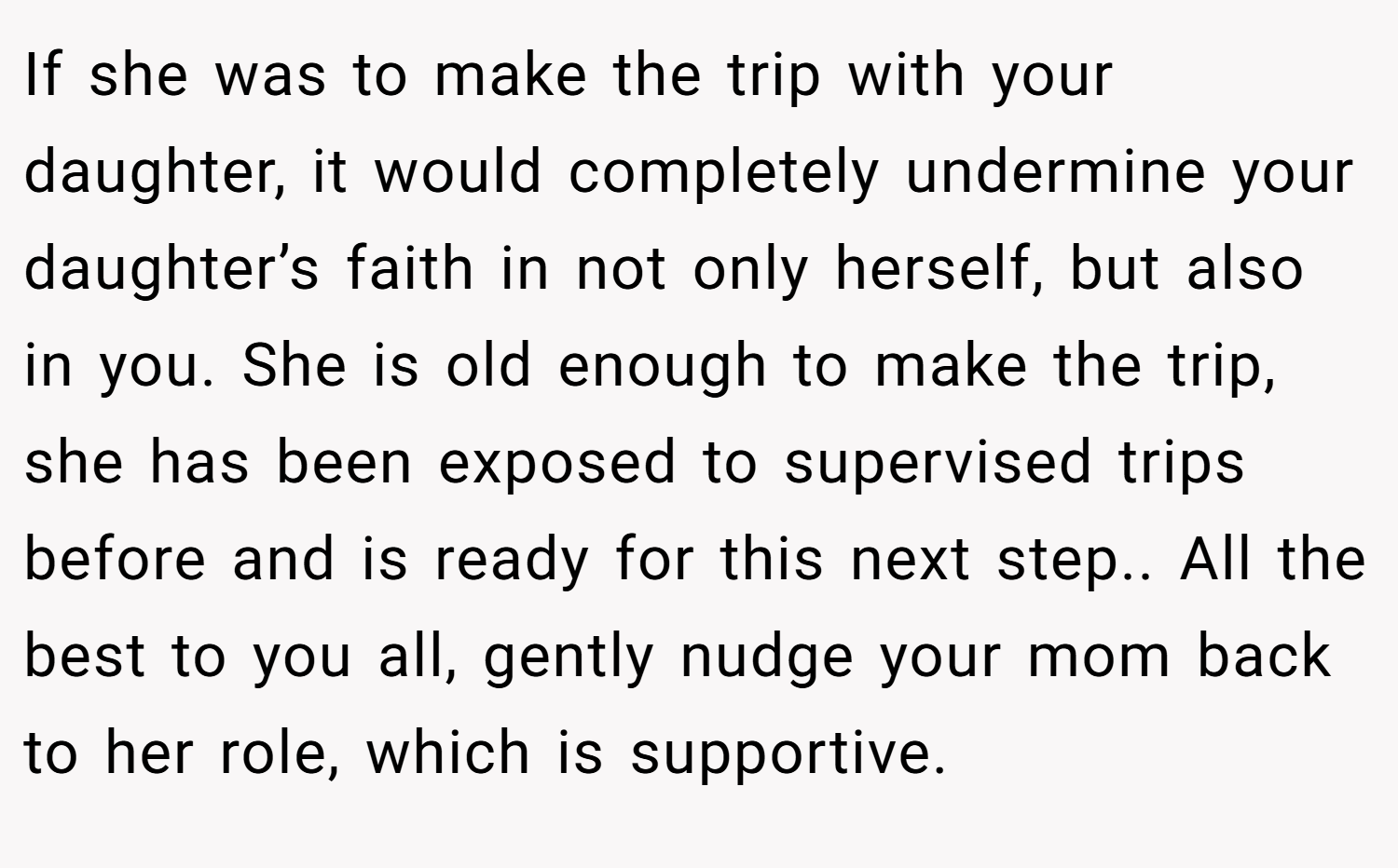 If she was to make the trip with your daughter, it would completely undermine your daughter’s faith in not only herself, but also in you. She is old enough to make the trip, she has been exposed to supervised trips before and is ready for this next step.. All the best to you all, gently nudge your mom back to her role, which is supportive.