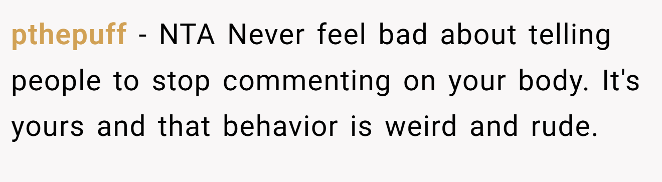 pthepuff − NTA Never feel bad about telling people to stop commenting on your body. It's yours and that behavior is weird and rude.