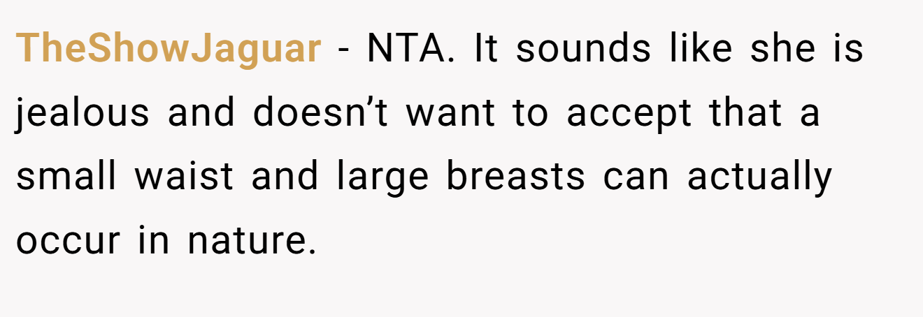 TheShowJaguar − NTA. It sounds like she is jealous and doesn’t want to accept that a small waist and large breasts can actually occur in nature.