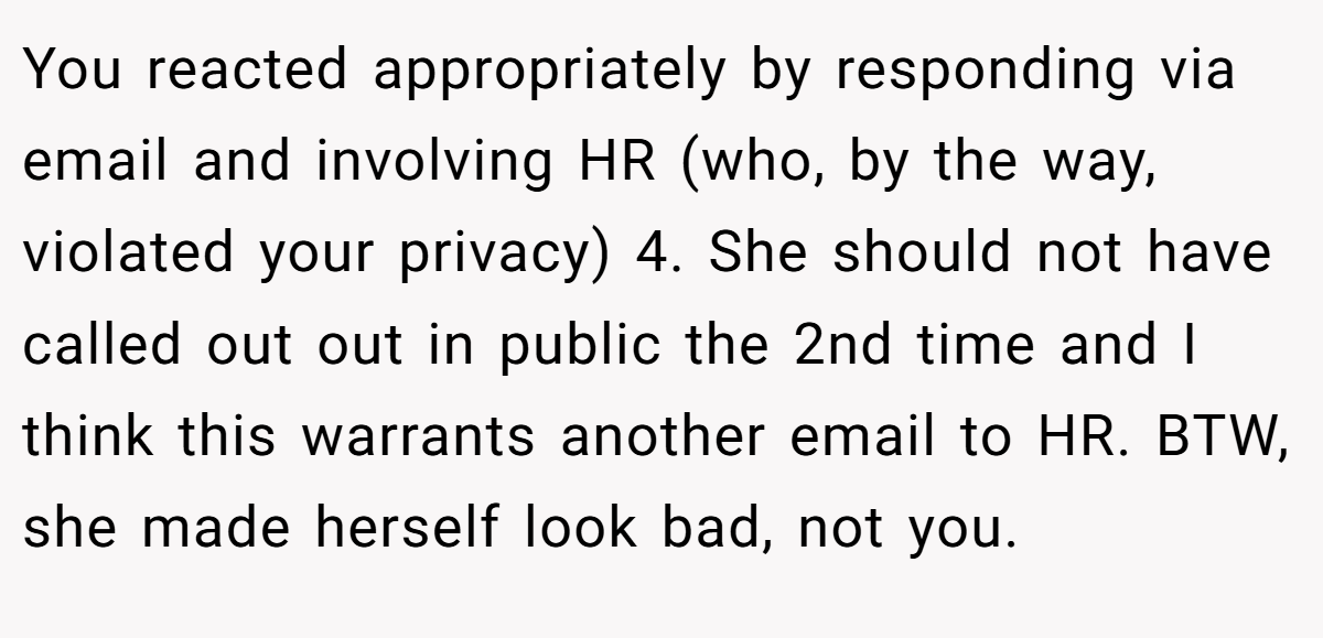 You reacted appropriately by responding via email and involving HR (who, by the way, violated your privacy) 4. She should not have called out out in public the 2nd time and I think this warrants another email to HR. BTW, she made herself look bad, not you.
