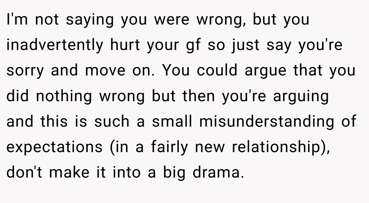 I'm not saying you were wrong, but you inadvertently hurt your gf so just say you're sorry and move on. You could argue that you did nothing wrong but then you're arguing and this is such a small misunderstanding of expectations (in a fairly new relationship), don't make it into a big drama.