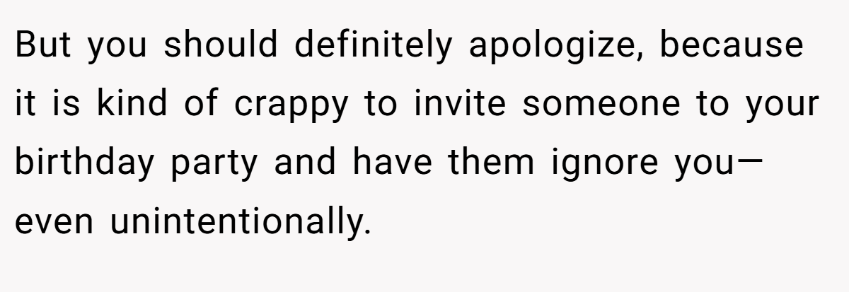 But you should definitely apologize, because it is kind of crappy to invite someone to your birthday party and have them ignore you—even unintentionally.