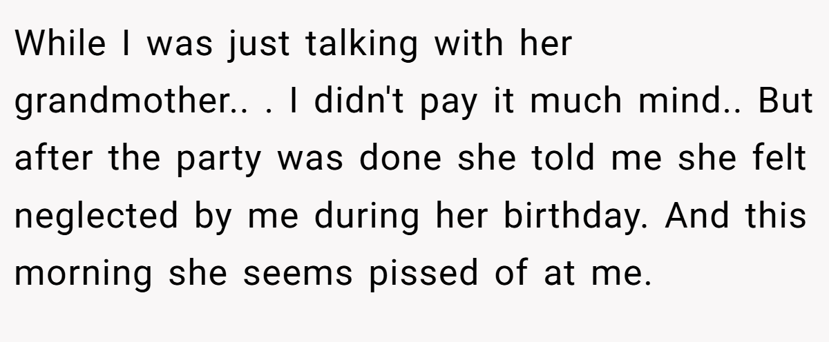 While I was just talking with her grandmother.. . I didn't pay it much mind.. But after the party was done she told me she felt neglected by me during her birthday. And this morning she seems pissed of at me.