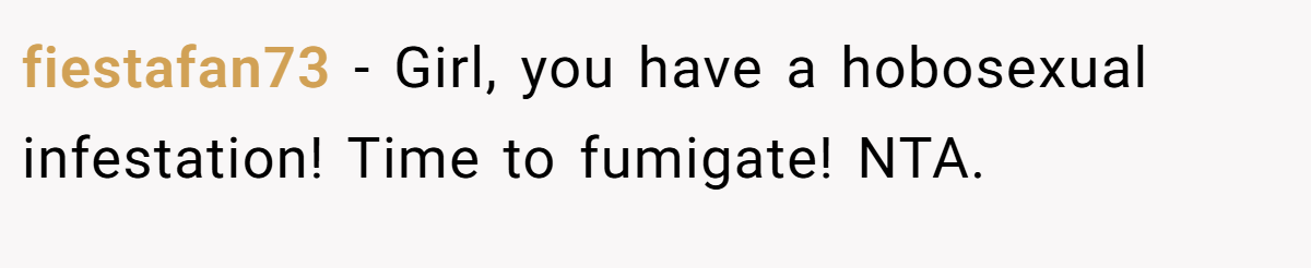 fiestafan73 − Girl, you have a hobosexual infestation! Time to fumigate! NTA.