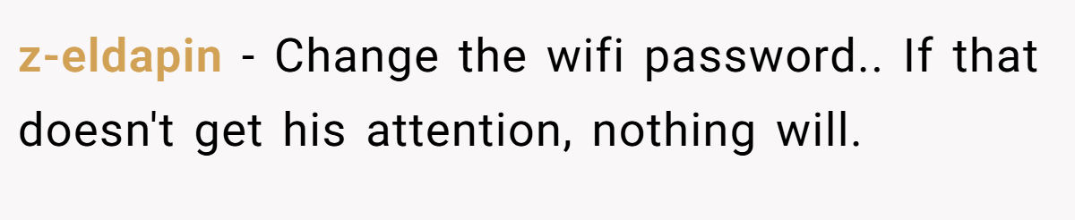 z-eldapin − Change the wifi password.. If that doesn't get his attention, nothing will.