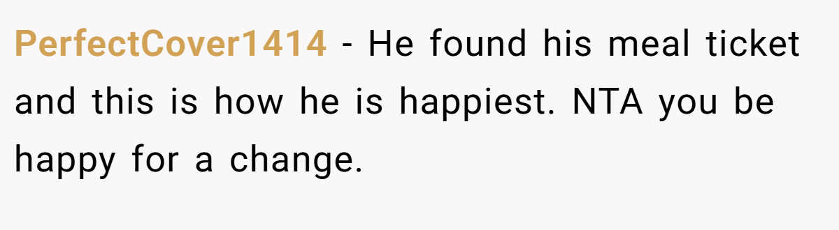 PerfectCover1414 − He found his meal ticket and this is how he is happiest. NTA you be happy for a change.