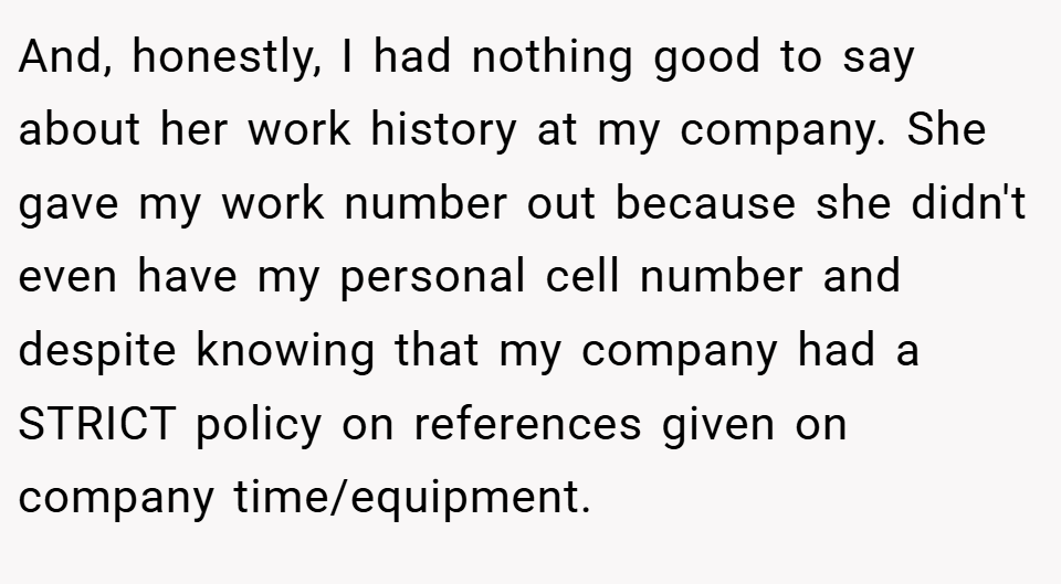 And, honestly, I had nothing good to say about her work history at my company. She gave my work number out because she didn't even have my personal cell number and despite knowing that my company had a STRICT policy on references given on company time/equipment.
