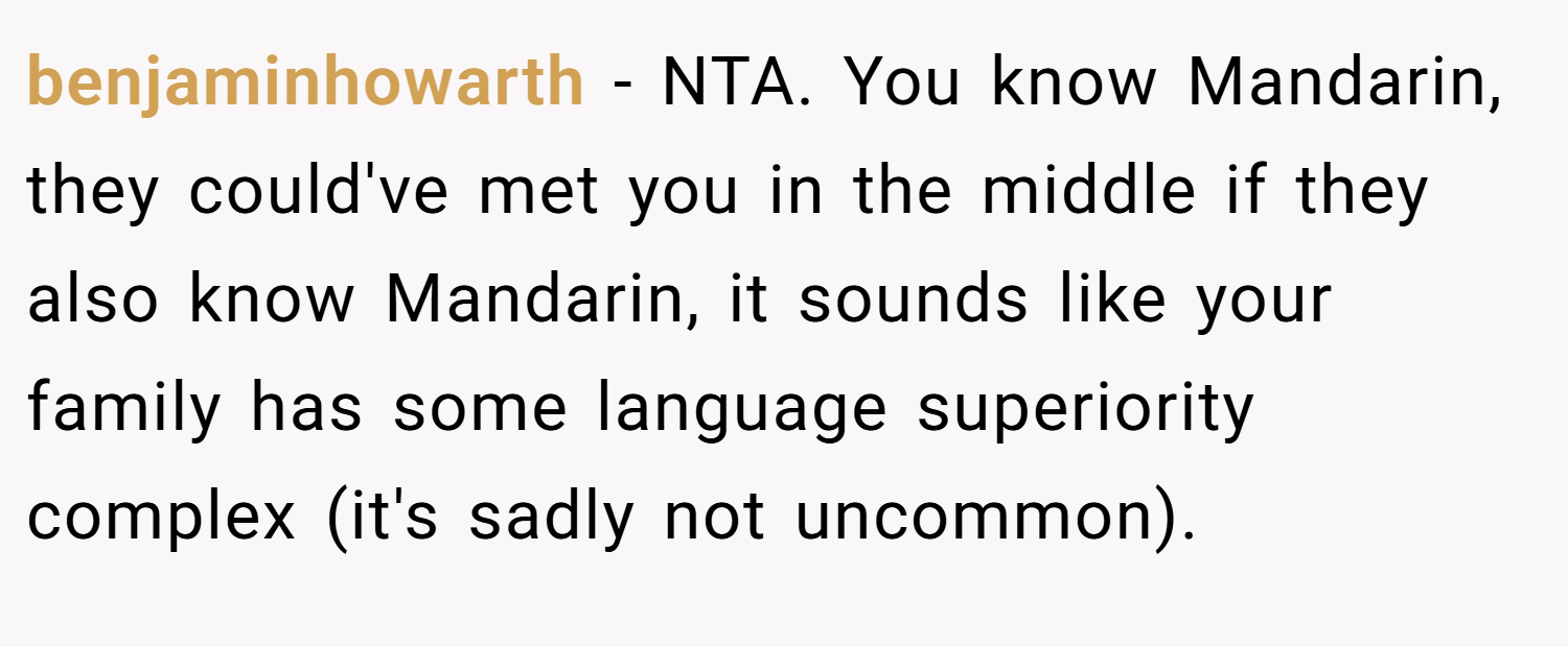 benjaminhowarth − NTA. You know Mandarin, they could've met you in the middle if they also know Mandarin, it sounds like your family has some language superiority complex (it's sadly not uncommon).