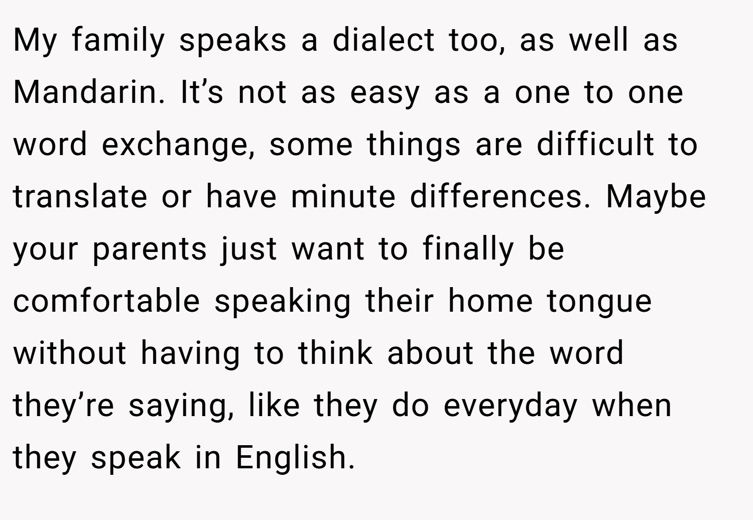 My family speaks a dialect too, as well as Mandarin. It’s not as easy as a one to one word exchange, some things are difficult to translate or have minute differences. Maybe your parents just want to finally be comfortable speaking their home tongue without having to think about the word they’re saying, like they do everyday when they speak in English.