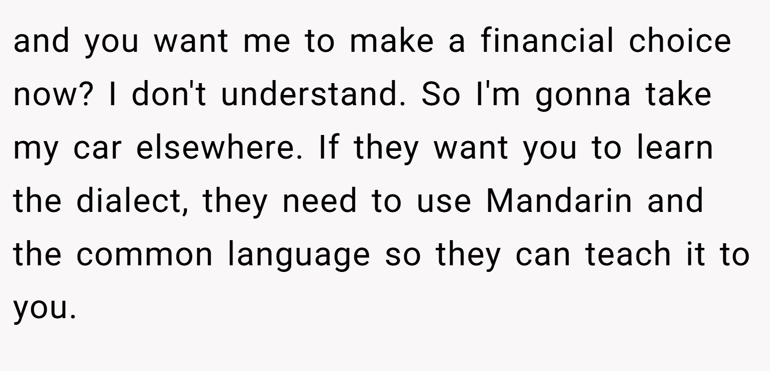 and you want me to make a financial choice now? I don't understand. So I'm gonna take my car elsewhere. If they want you to learn the dialect, they need to use Mandarin and the common language so they can teach it to you.