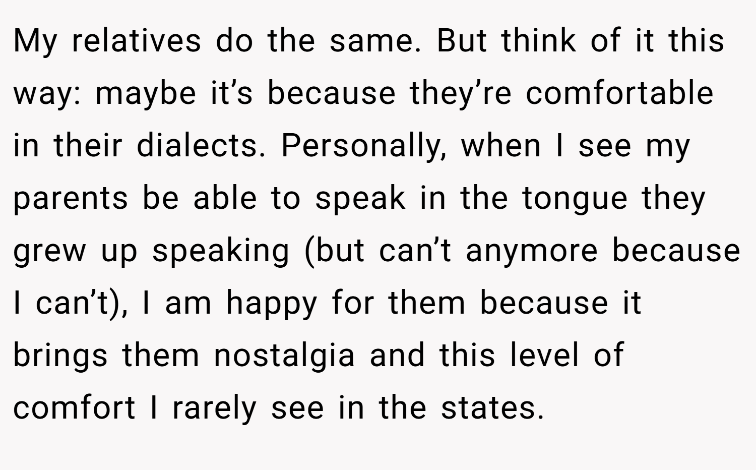 My relatives do the same. But think of it this way: maybe it’s because they’re comfortable in their dialects. Personally, when I see my parents be able to speak in the tongue they grew up speaking (but can’t anymore because I can’t), I am happy for them because it brings them nostalgia and this level of comfort I rarely see in the states.