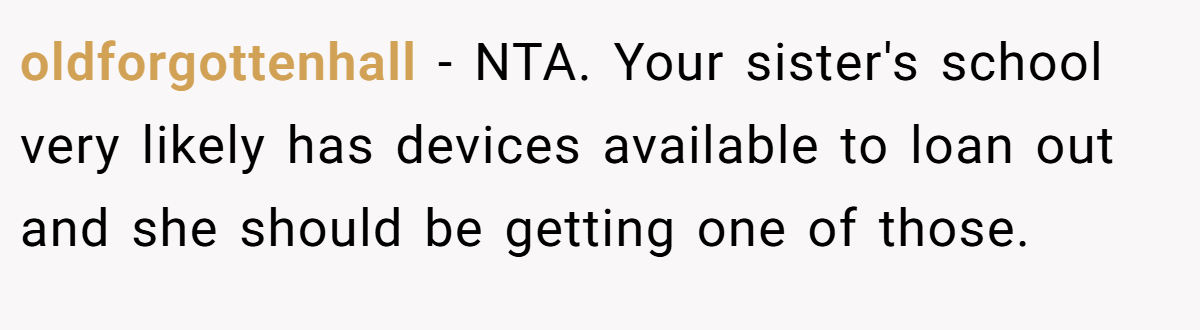 oldforgottenhall − NTA. Your sister's school very likely has devices available to loan out and she should be getting one of those.