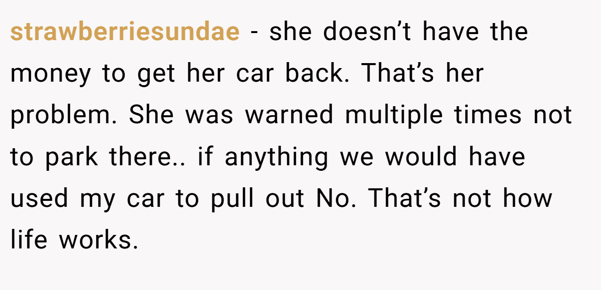 strawberriesundae − she doesn’t have the money to get her car back. That’s her problem. She was warned multiple times not to park there.. if anything we would have used my car to pull out No. That’s not how life works.