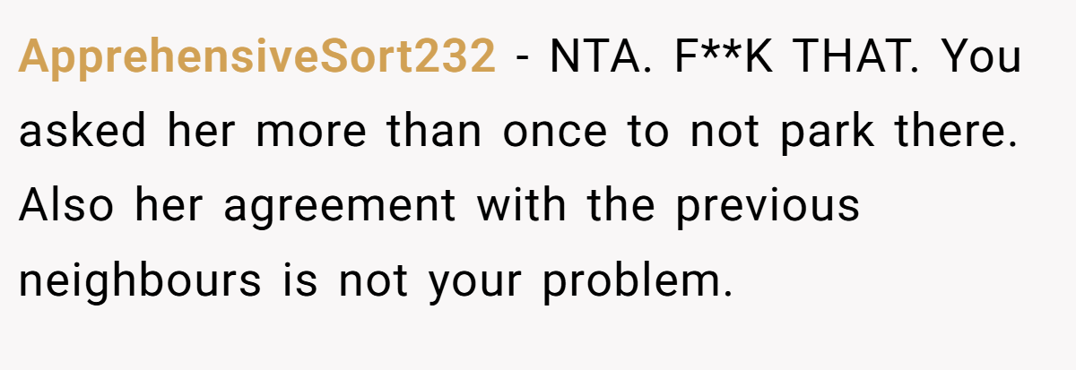 ApprehensiveSort232 − NTA. F**K THAT. You asked her more than once to not park there. Also her agreement with the previous neighbours is not your problem.