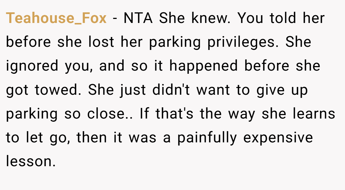Teahouse_Fox − NTA She knew. You told her before she lost her parking privileges. She ignored you, and so it happened before she got towed. She just didn't want to give up parking so close.. If that's the way she learns to let go, then it was a painfully expensive lesson.