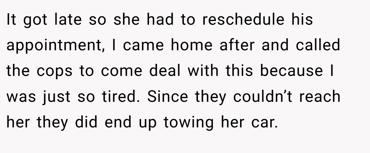 It got late so she had to reschedule his appointment, I came home after and called the cops to come deal with this because I was just so tired. Since they couldn’t reach her they did end up towing her car.
