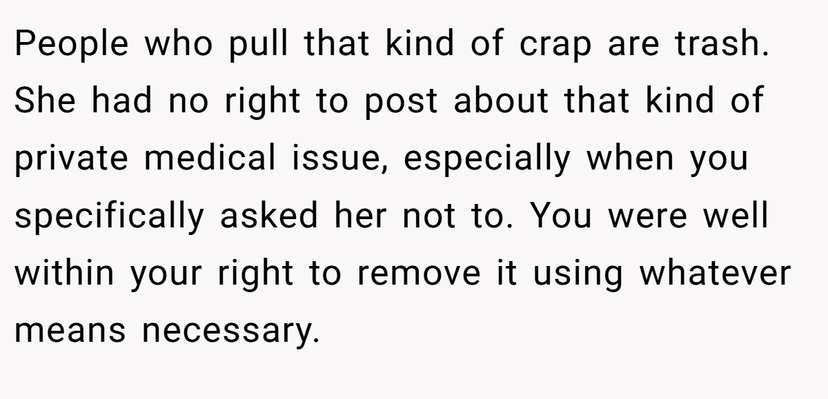 People who pull that kind of crap are trash. She had no right to post about that kind of private medical issue, especially when you specifically asked her not to. You were well within your right to remove it using whatever means necessary.