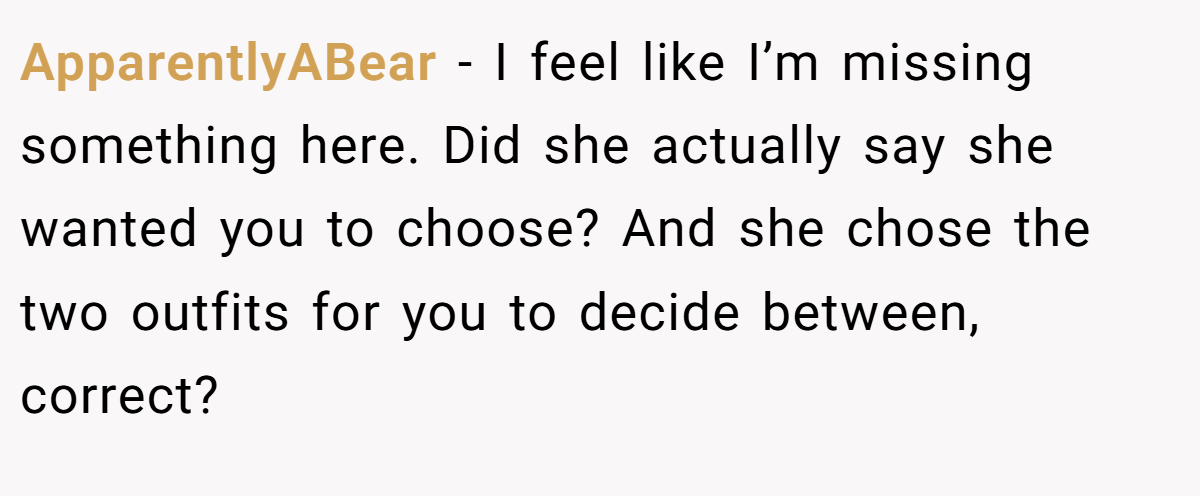 ApparentlyABear − I feel like I’m missing something here. Did she actually say she wanted you to choose? And she chose the two outfits for you to decide between, correct?