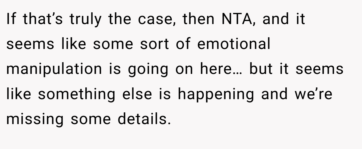 If that’s truly the case, then NTA, and it seems like some sort of emotional manipulation is going on here… but it seems like something else is happening and we’re missing some details.