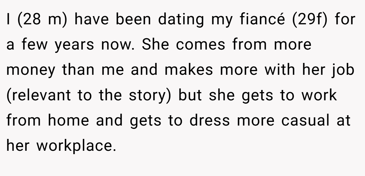I (28 m) have been dating my fiancé (29f) for a few years now. She comes from more money than me and makes more with her job (relevant to the story) but she gets to work from home and gets to dress more casual at her workplace.