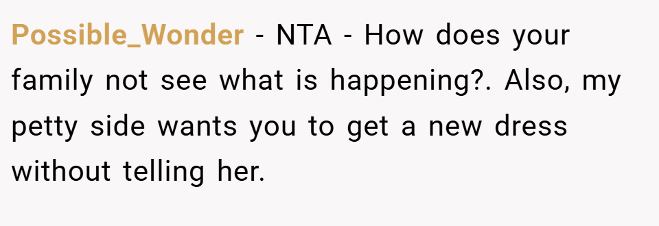 Possible_Wonder − NTA - How does your family not see what is happening?. Also, my petty side wants you to get a new dress without telling her.