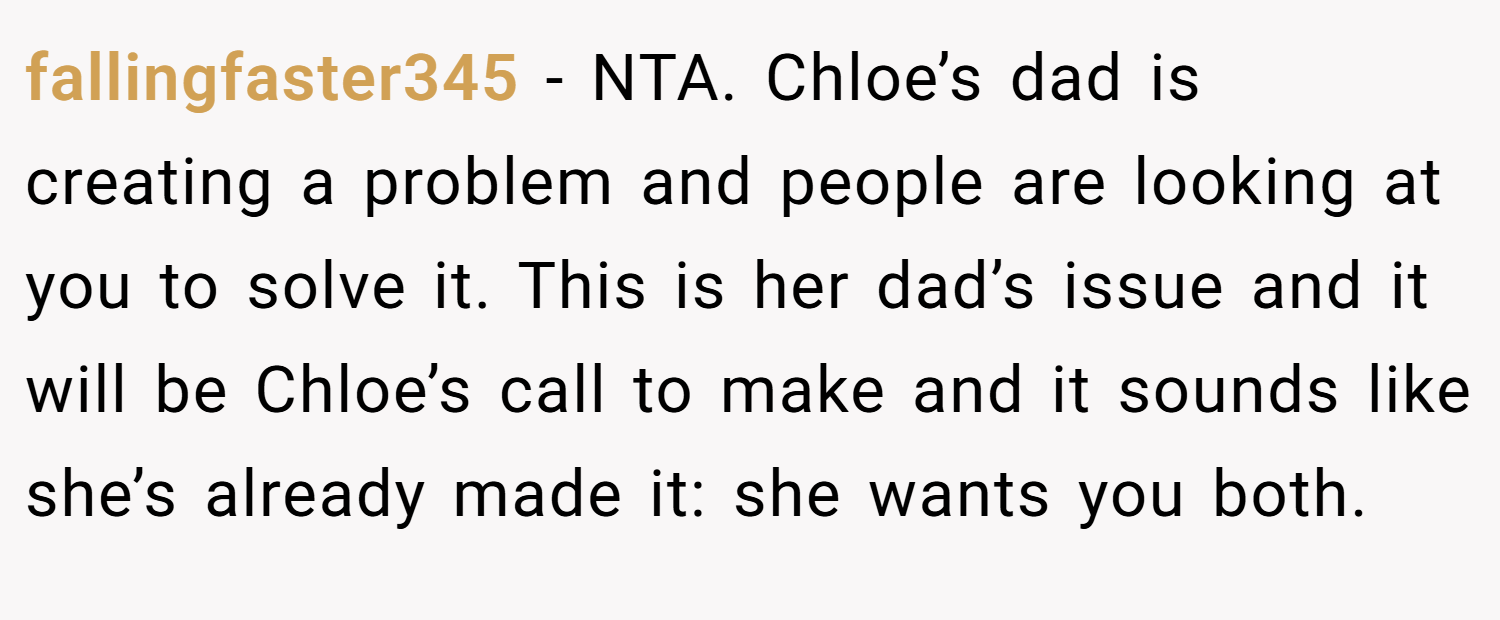 fallingfaster345 − NTA. Chloe’s dad is creating a problem and people are looking at you to solve it. This is her dad’s issue and it will be Chloe’s call to make and it sounds like she’s already made it: she wants you both.