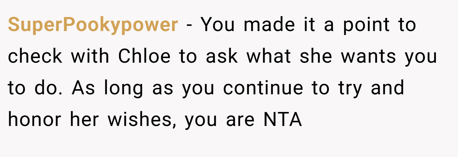 SuperPookypower − You made it a point to check with Chloe to ask what she wants you to do. As long as you continue to try and honor her wishes, you are NTA
