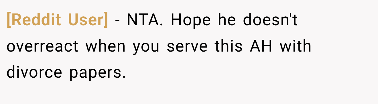 [Reddit User] − NTA. Hope he doesn't overreact when you serve this AH with divorce papers.