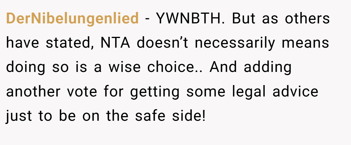 DerNibelungenlied − YWNBTH. But as others have stated, NTA doesn’t necessarily means doing so is a wise choice.. And adding another vote for getting some legal advice just to be on the safe side!