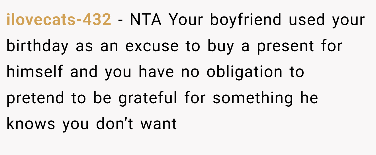 ilovecats-432 − NTA Your boyfriend used your birthday as an excuse to buy a present for himself and you have no obligation to pretend to be grateful for something he knows you don’t want