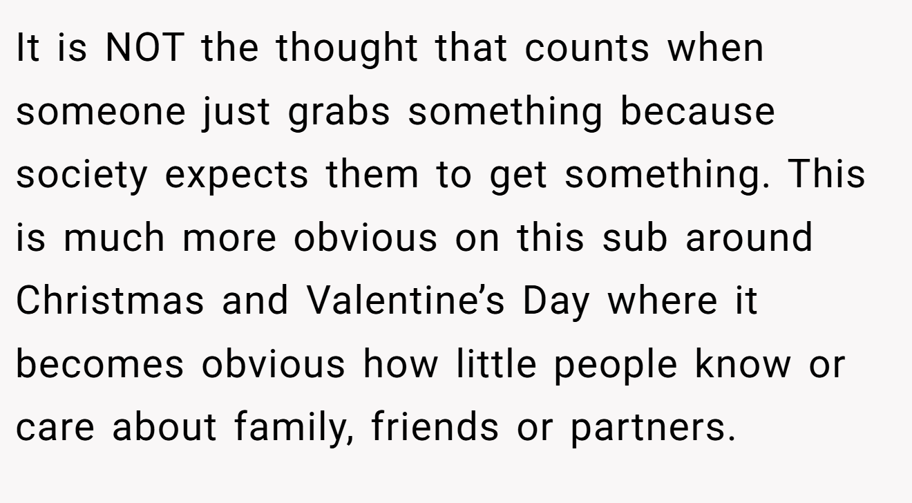 It is NOT the thought that counts when someone just grabs something because society expects them to get something. This is much more obvious on this sub around Christmas and Valentine’s Day where it becomes obvious how little people know or care about family, friends or partners.