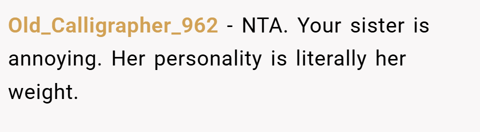 Old_Calligrapher_962 − NTA. Your sister is annoying. Her personality is literally her weight.