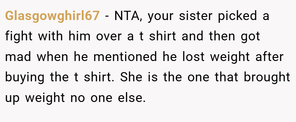 Glasgowghirl67 − NTA, your sister picked a fight with him over a t shirt and then got mad when he mentioned he lost weight after buying the t shirt. She is the one that brought up weight no one else.