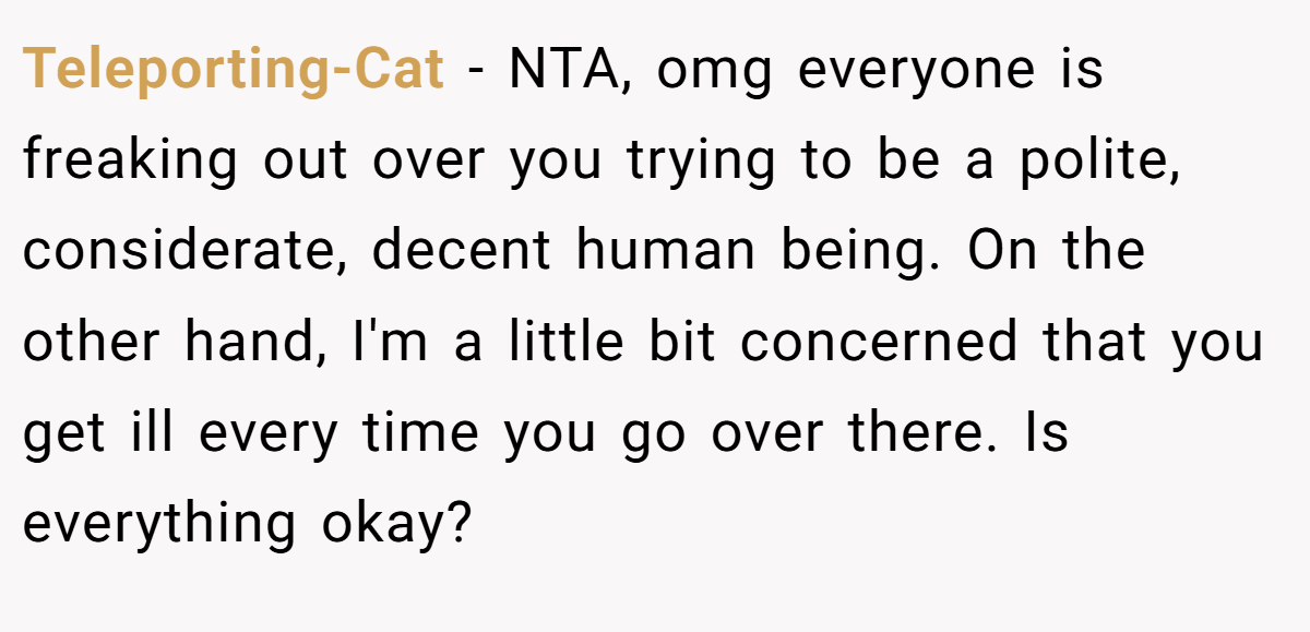 Teleporting-Cat − NTA, omg everyone is freaking out over you trying to be a polite, considerate, decent human being. On the other hand, I'm a little bit concerned that you get ill every time you go over there. Is everything okay?
