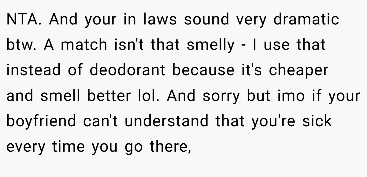 NTA. And your in laws sound very dramatic btw. A match isn't that smelly - I use that instead of deodorant because it's cheaper and smell better lol. And sorry but imo if your boyfriend can't understand that you're sick every time you go there,