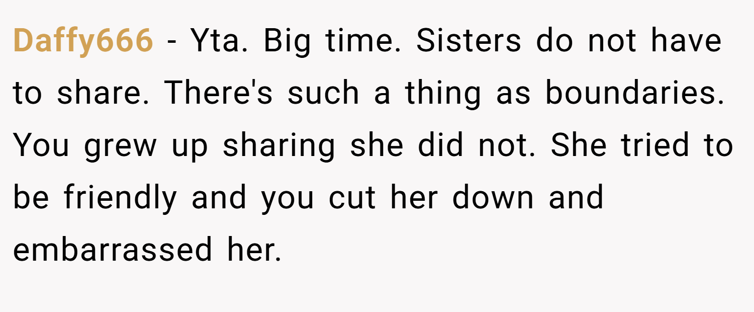 Daffy666 − Yta. Big time. Sisters do not have to share. There's such a thing as boundaries. You grew up sharing she did not. She tried to be friendly and you cut her down and embarrassed her.