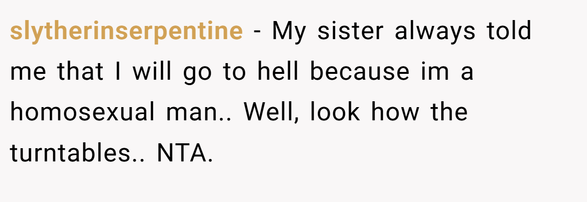 slytherinserpentine − My sister always told me that I will go to hell because im a homosexual man.. Well, look how the turntables.. NTA.