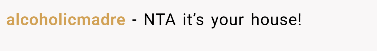 alcoholicmadre − NTA it’s your house!