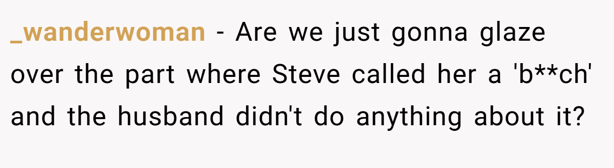 _wanderwoman − Are we just gonna glaze over the part where Steve called her a 'b**ch' and the husband didn't do anything about it?