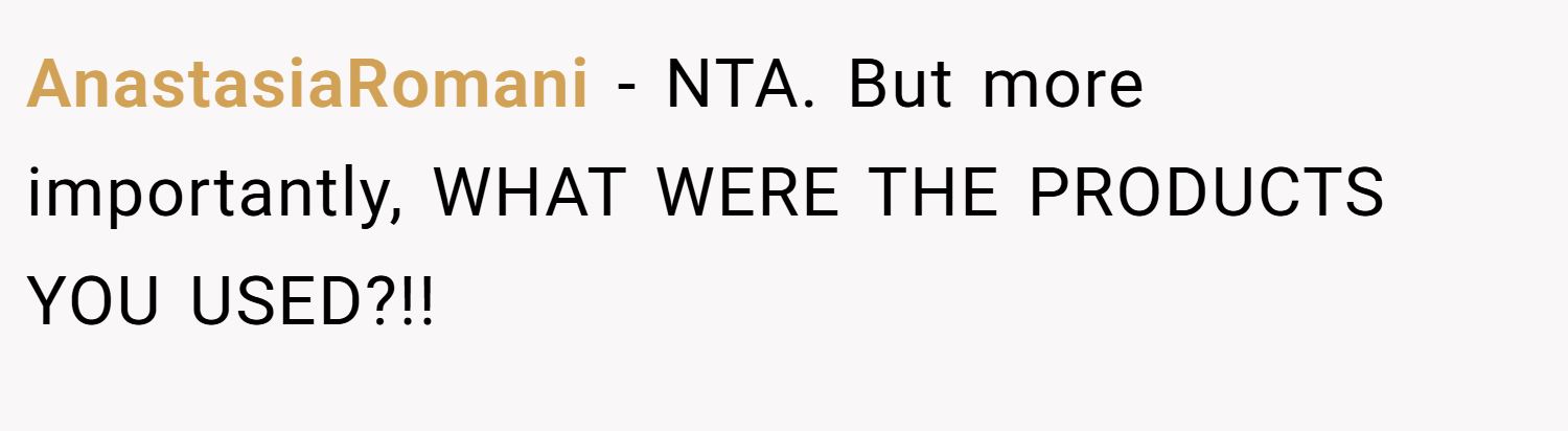 AnastasiaRomani − NTA. But more importantly, WHAT WERE THE PRODUCTS YOU USED?!!