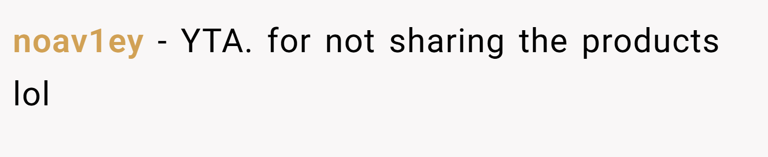noav1ey − YTA. for not sharing the products lol