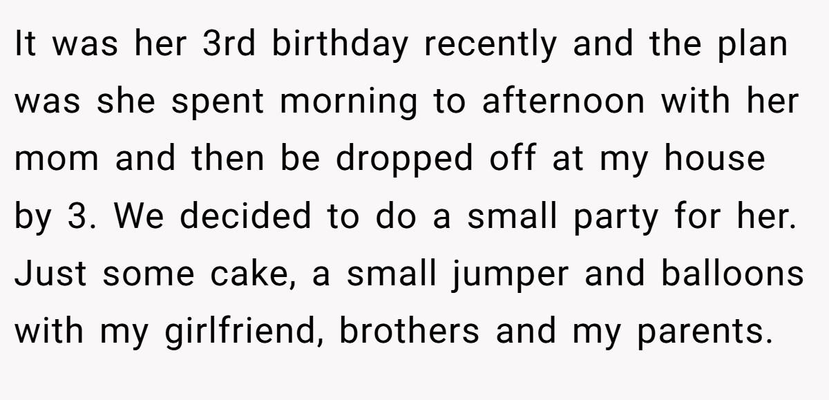 It was her 3rd birthday recently and the plan was she spent morning to afternoon with her mom and then be dropped off at my house by 3. We decided to do a small party for her. Just some cake, a small jumper and balloons with my girlfriend, brothers and my parents.