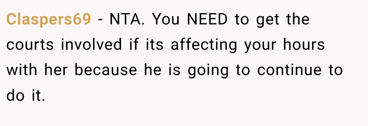 Claspers69 - NTA. You NEED to get the courts involved if its affecting your hours with her because he is going to continue to do it.