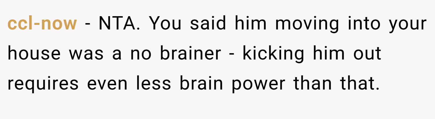 ccl-now − NTA. You said him moving into your house was a no brainer - kicking him out requires even less brain power than that.
