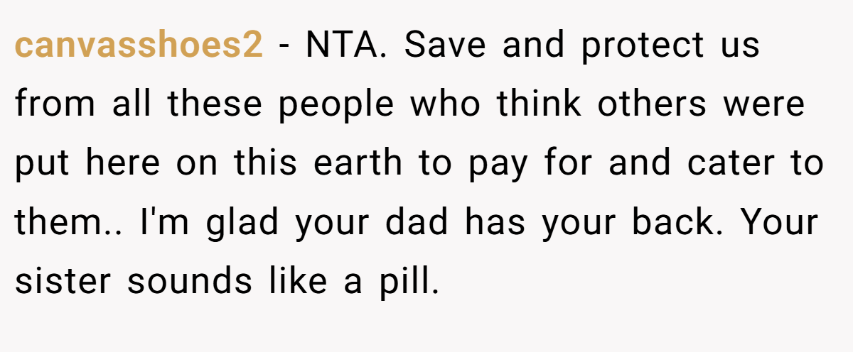 canvasshoes2 − NTA. Save and protect us from all these people who think others were put here on this earth to pay for and cater to them.. I'm glad your dad has your back. Your sister sounds like a pill.