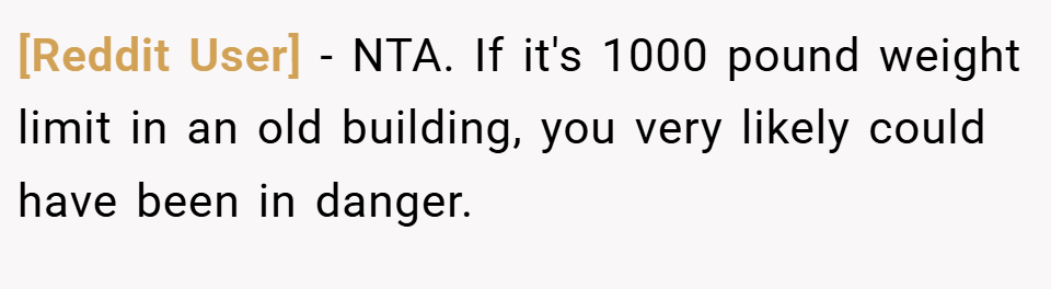 [Reddit User] − NTA. If it's 1000 pound weight limit in an old building, you very likely could have been in danger.